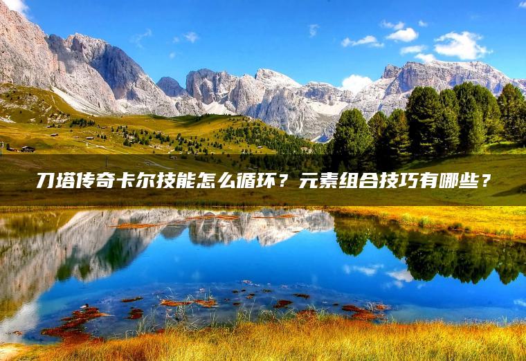 刀塔传奇卡尔技能怎么循环？元素组合技巧有哪些？