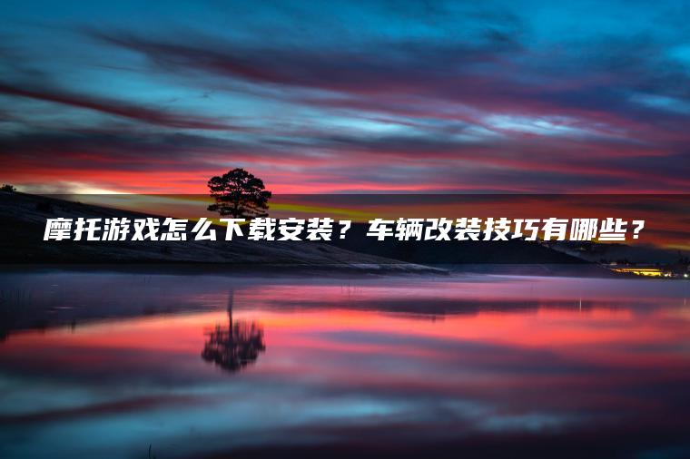 摩托游戏怎么下载安装？车辆改装技巧有哪些？