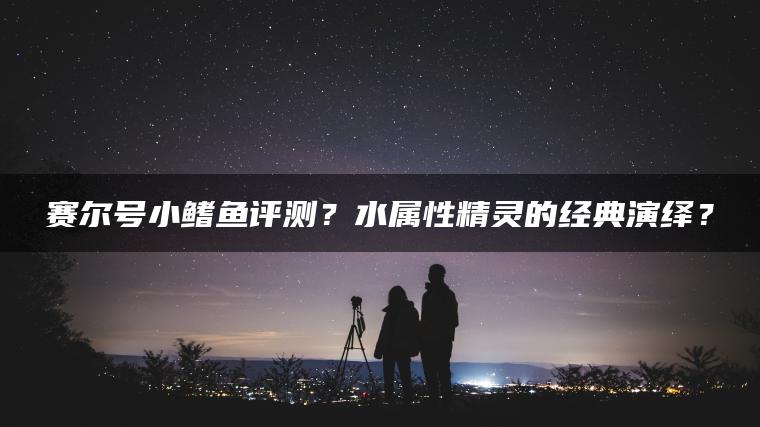 赛尔号小鳍鱼评测？水属性精灵的经典演绎？