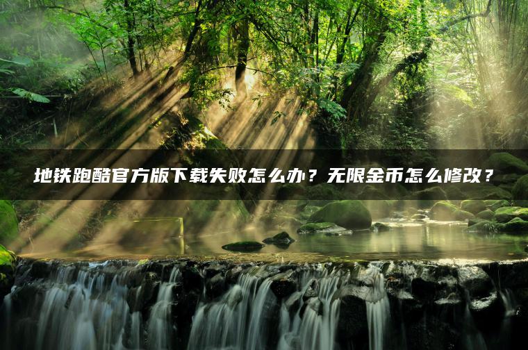 地铁跑酷官方版下载失败怎么办？无限金币怎么修改？