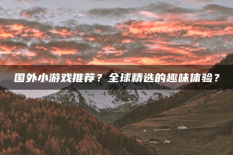 国外小游戏推荐？全球精选的趣味体验？