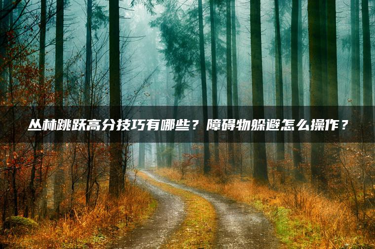 丛林跳跃高分技巧有哪些？障碍物躲避怎么操作？