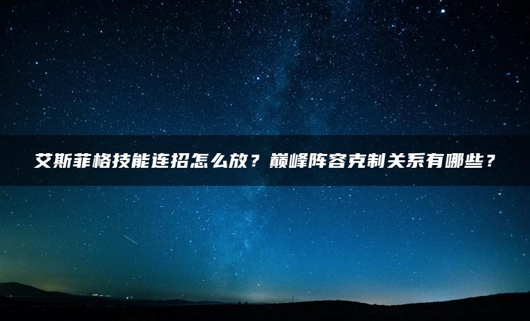艾斯菲格技能连招怎么放？巅峰阵容克制关系有哪些？