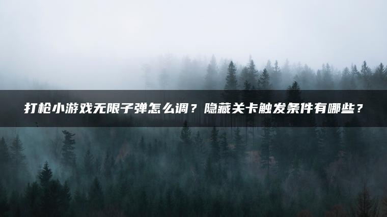 打枪小游戏无限子弹怎么调？隐藏关卡触发条件有哪些？