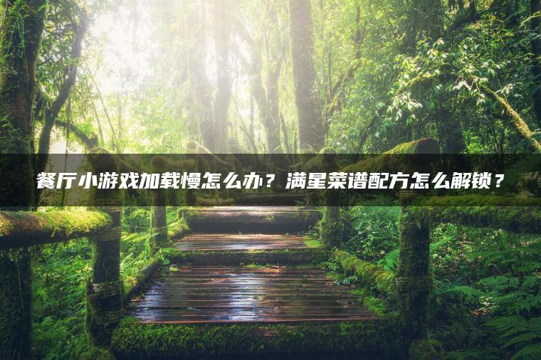 餐厅小游戏加载慢怎么办？满星菜谱配方怎么解锁？