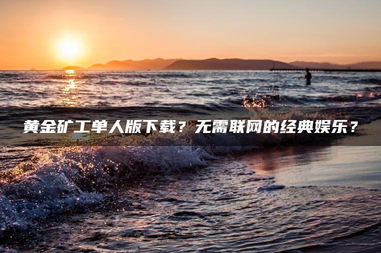 黄金矿工单人版下载？无需联网的经典娱乐？