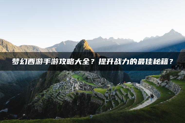 梦幻西游手游攻略大全？提升战力的最佳秘籍？