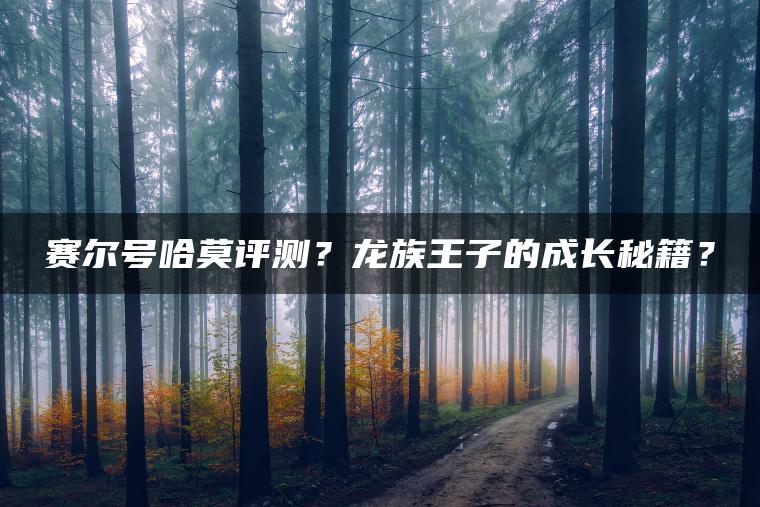 赛尔号哈莫评测？龙族王子的成长秘籍？