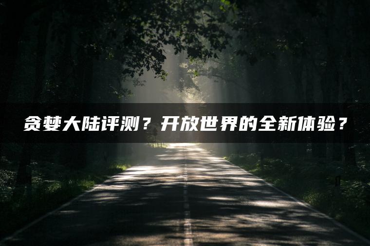 贪婪大陆评测？开放世界的全新体验？