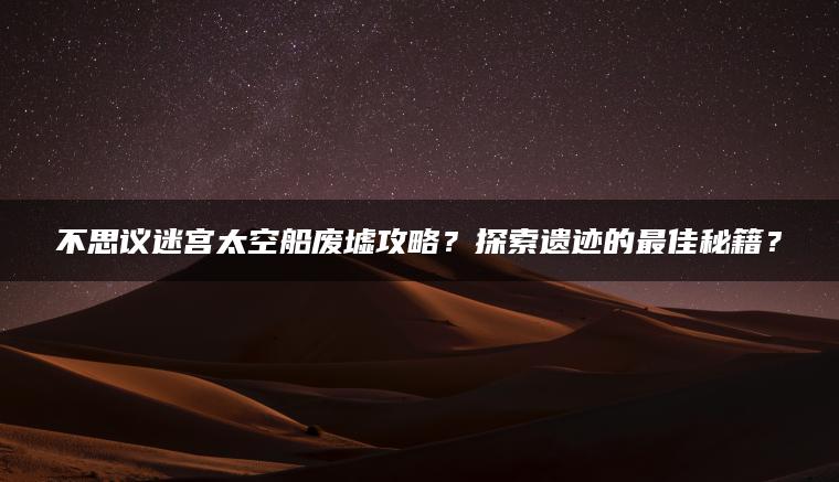 不思议迷宫太空船废墟攻略？探索遗迹的最佳秘籍？