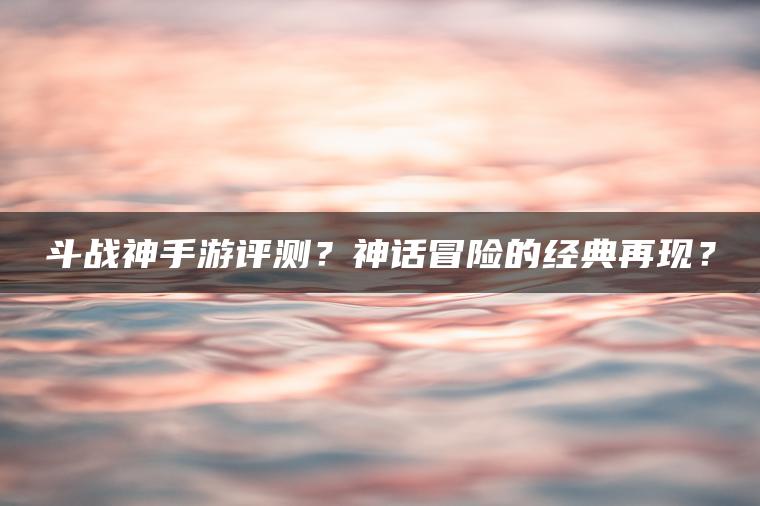 斗战神手游评测？神话冒险的经典再现？