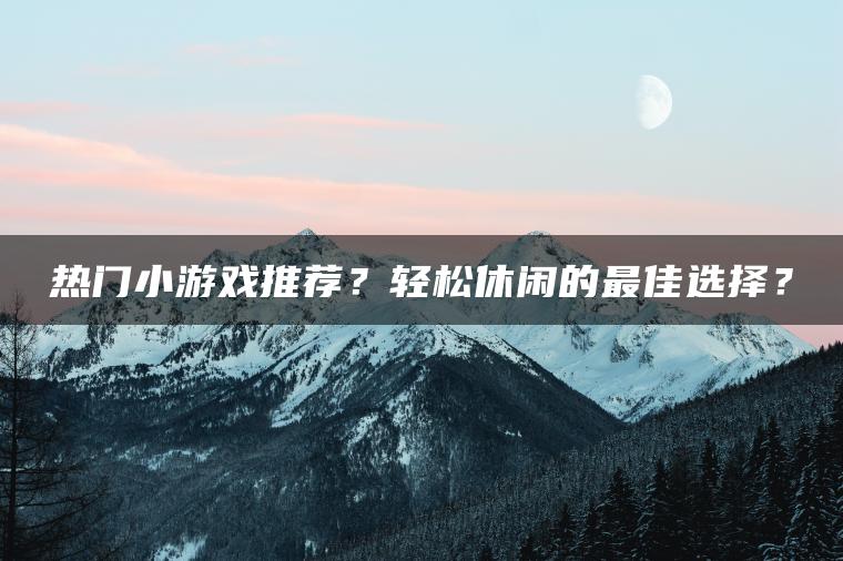 热门小游戏推荐？轻松休闲的最佳选择？
