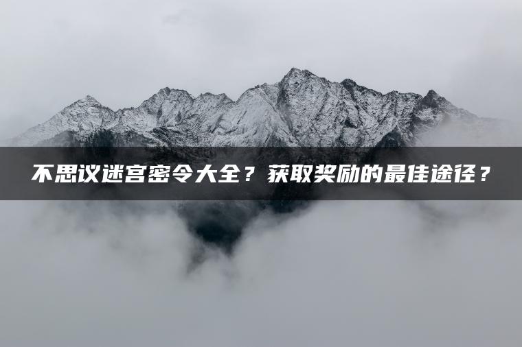 不思议迷宫密令大全？获取奖励的最佳途径？