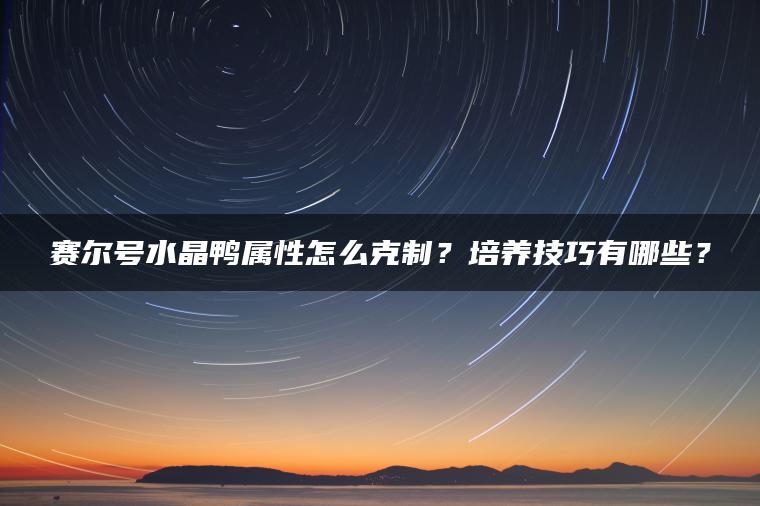 赛尔号水晶鸭属性怎么克制？培养技巧有哪些？