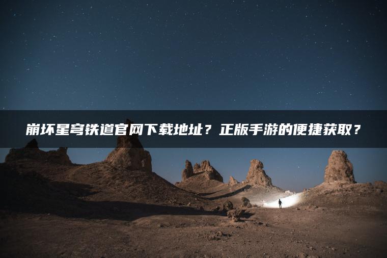 崩坏星穹铁道官网下载地址？正版手游的便捷获取？