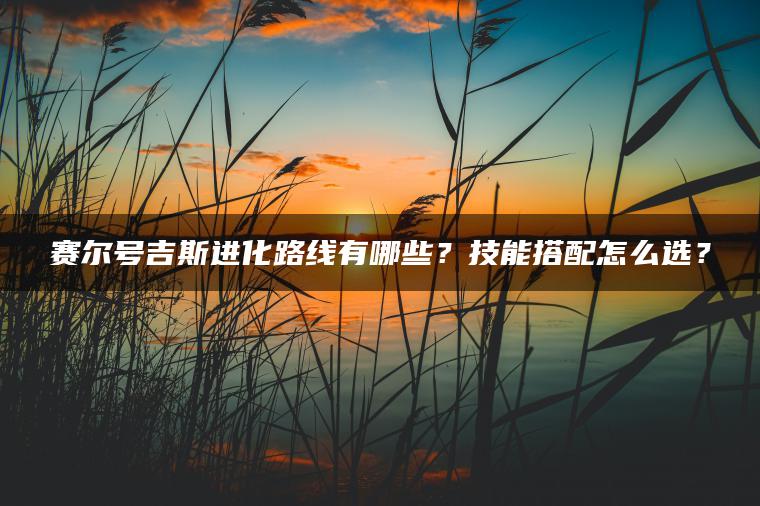 赛尔号吉斯进化路线有哪些？技能搭配怎么选？