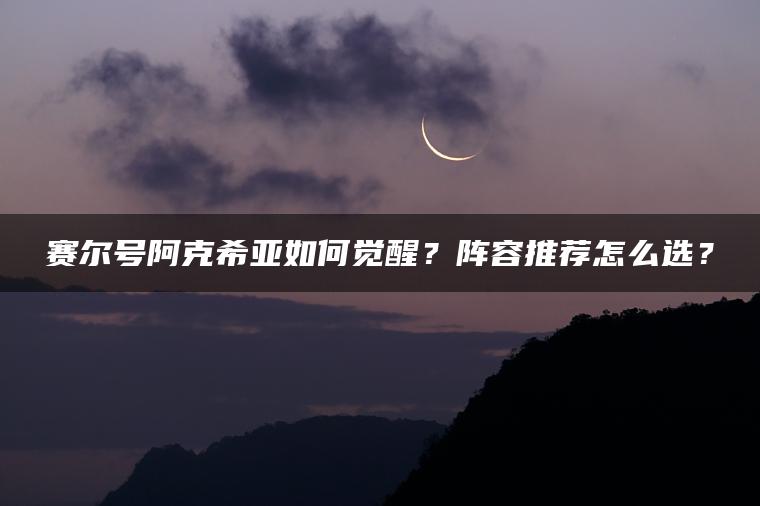 赛尔号阿克希亚如何觉醒？阵容推荐怎么选？