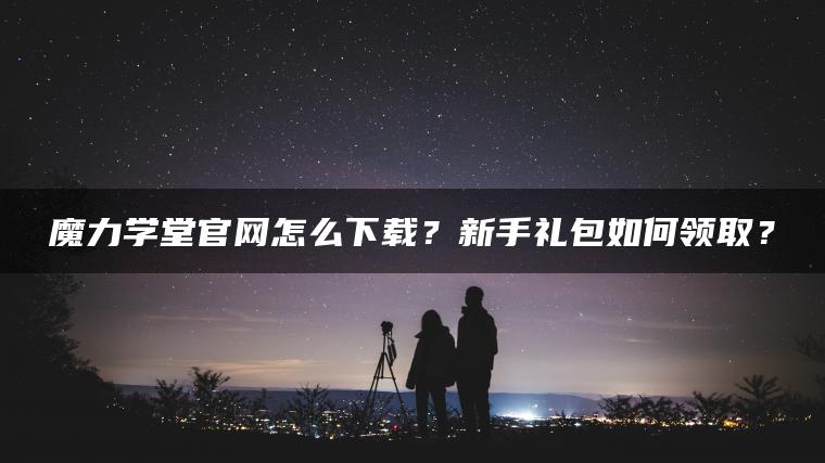 魔力学堂官网怎么下载？新手礼包如何领取？
