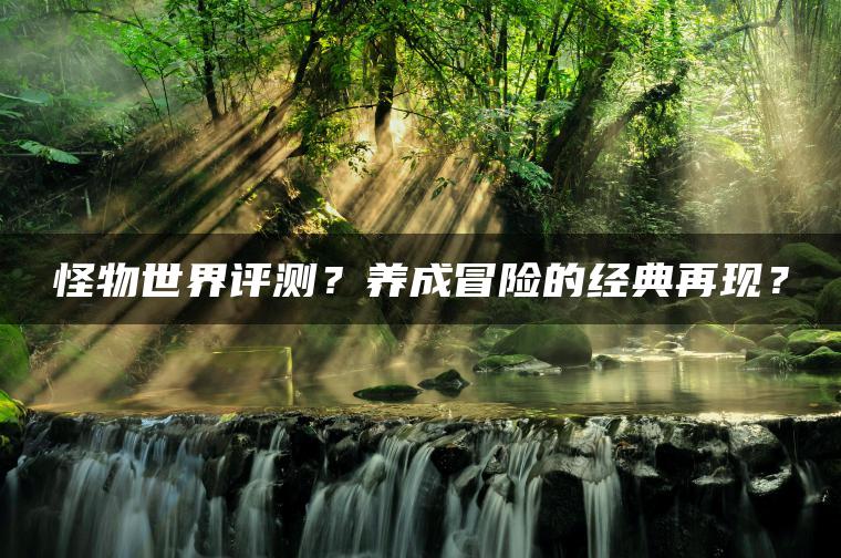 怪物世界评测？养成冒险的经典再现？