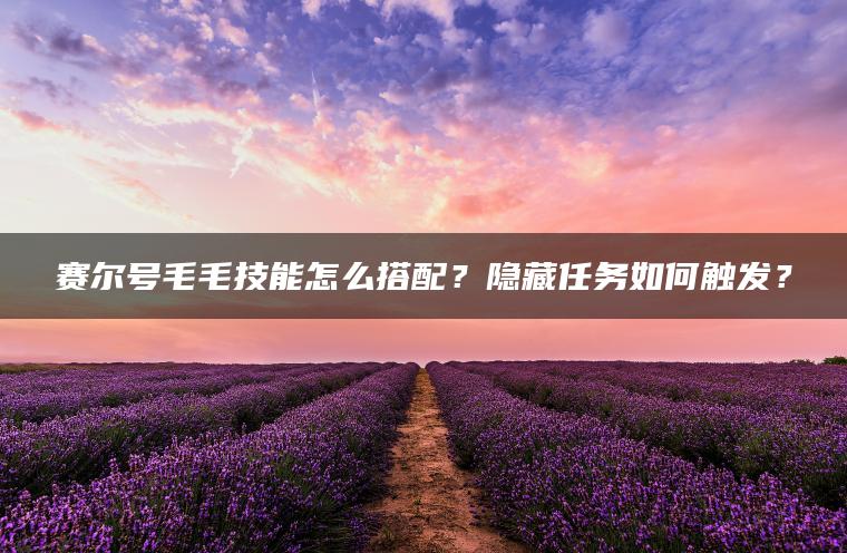 赛尔号毛毛技能怎么搭配？隐藏任务如何触发？