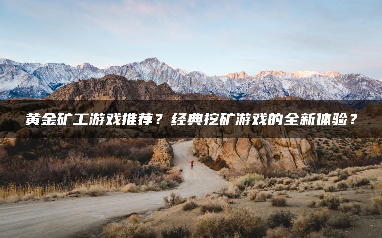 黄金矿工游戏推荐？经典挖矿游戏的全新体验？
