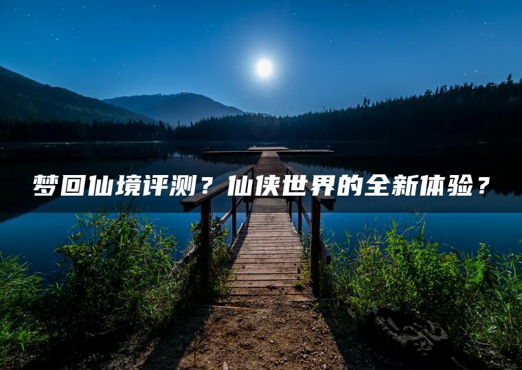 梦回仙境评测？仙侠世界的全新体验？
