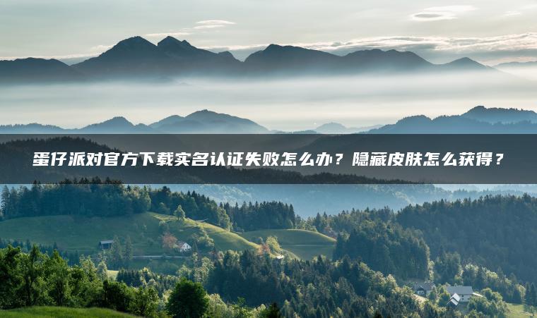 蛋仔派对官方下载实名认证失败怎么办？隐藏皮肤怎么获得？