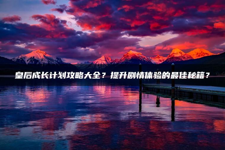 皇后成长计划攻略大全？提升剧情体验的最佳秘籍？