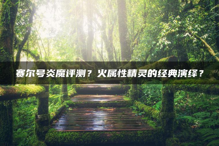 赛尔号炎魔评测？火属性精灵的经典演绎？