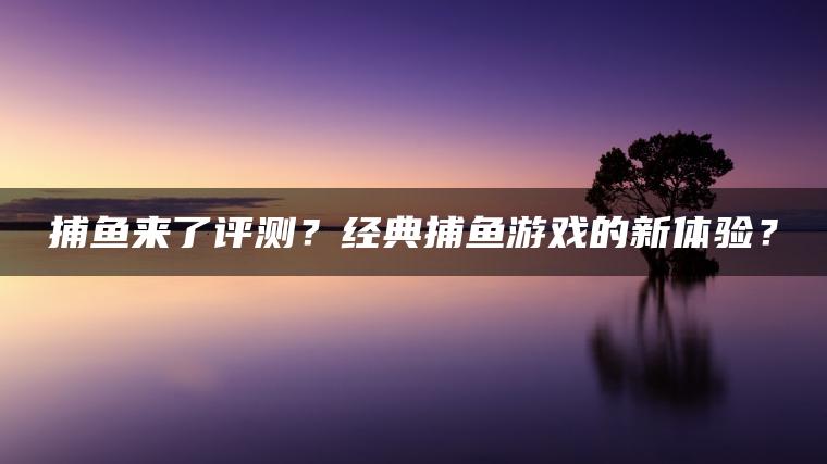 捕鱼来了评测？经典捕鱼游戏的新体验？