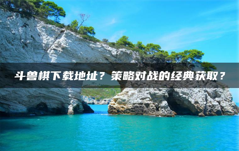 斗兽棋下载地址？策略对战的经典获取？