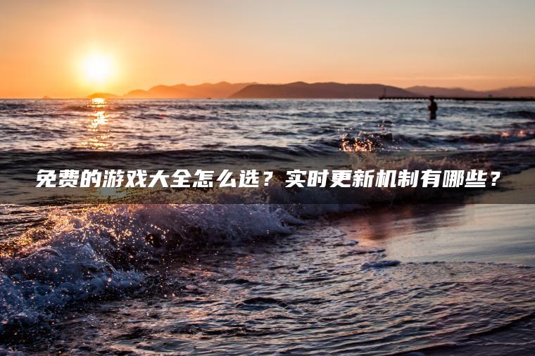 免费的游戏大全怎么选？实时更新机制有哪些？