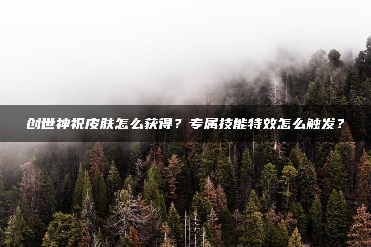 创世神祝皮肤怎么获得？专属技能特效怎么触发？