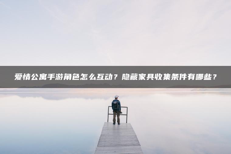 爱情公寓手游角色怎么互动？隐藏家具收集条件有哪些？