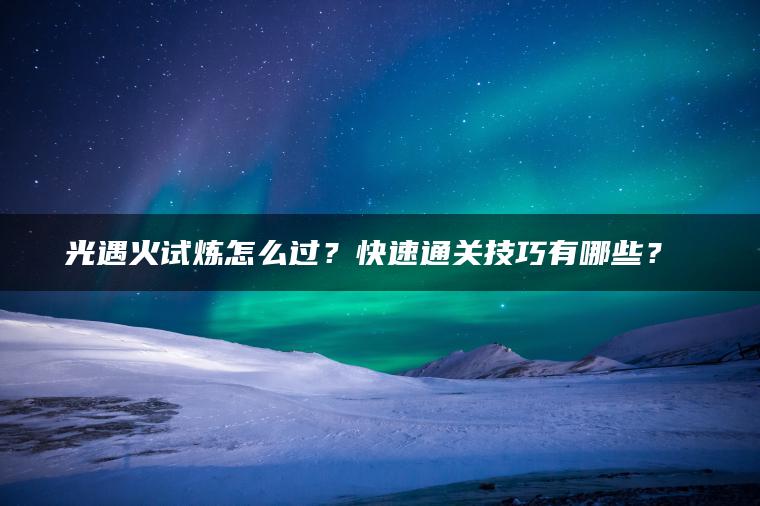光遇火试炼怎么过？快速通关技巧有哪些？​​