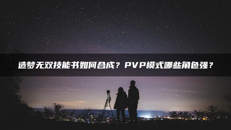 造梦无双技能书如何合成？PVP模式哪些角色强？