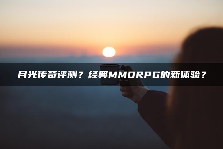 月光传奇评测？经典MMORPG的新体验？
