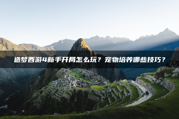 造梦西游4新手开局怎么玩？宠物培养哪些技巧？