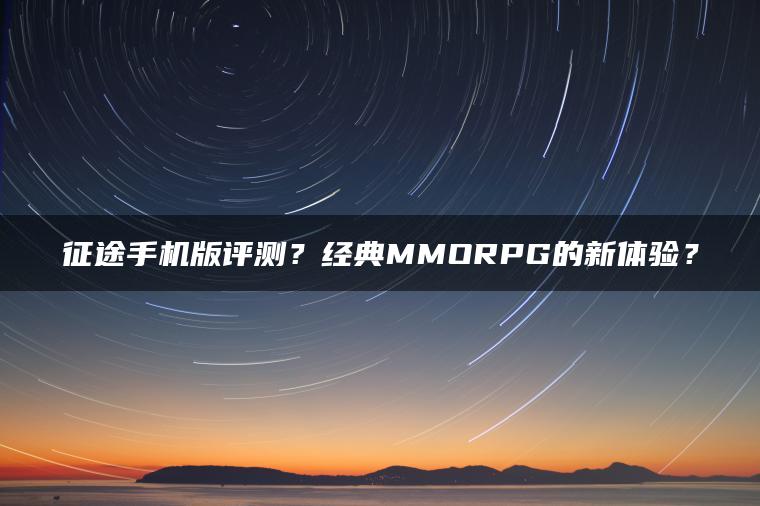 征途手机版评测？经典MMORPG的新体验？