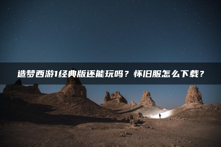 造梦西游1经典版还能玩吗？怀旧服怎么下载？