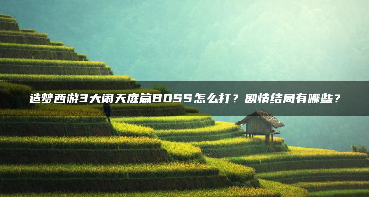 造梦西游3大闹天庭篇BOSS怎么打？剧情结局有哪些？