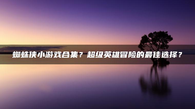 蜘蛛侠小游戏合集？超级英雄冒险的最佳选择？