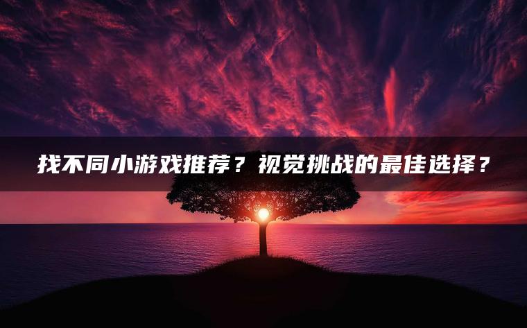 找不同小游戏推荐？视觉挑战的最佳选择？