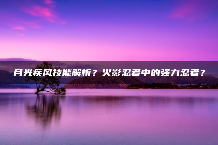 月光疾风技能解析？火影忍者中的强力忍者？
