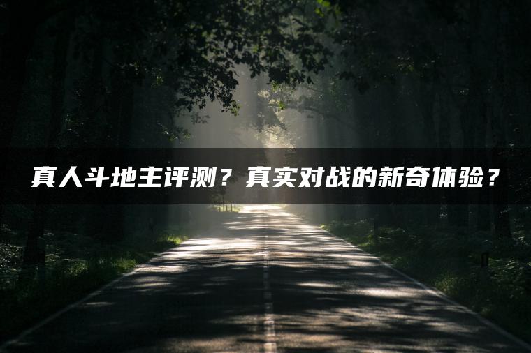 真人斗地主评测？真实对战的新奇体验？