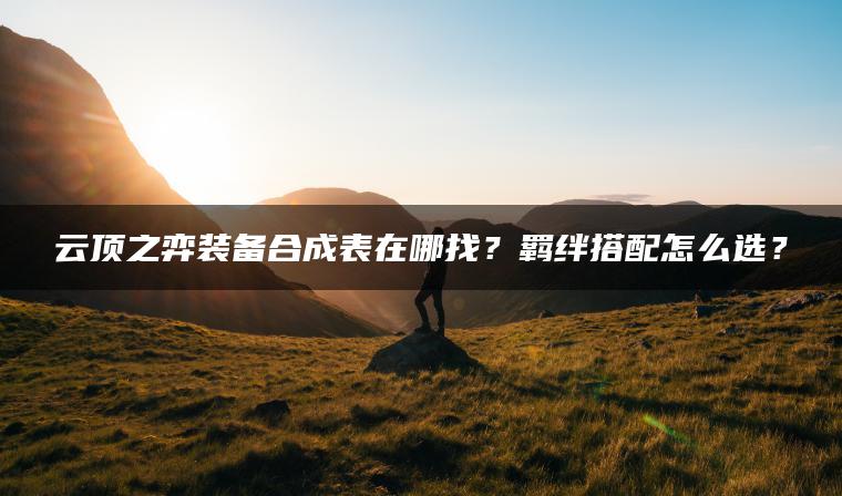 云顶之弈装备合成表在哪找？羁绊搭配怎么选？