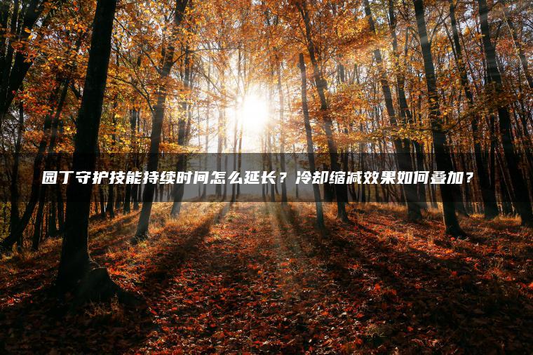 园丁守护技能持续时间怎么延长？冷却缩减效果如何叠加？​​