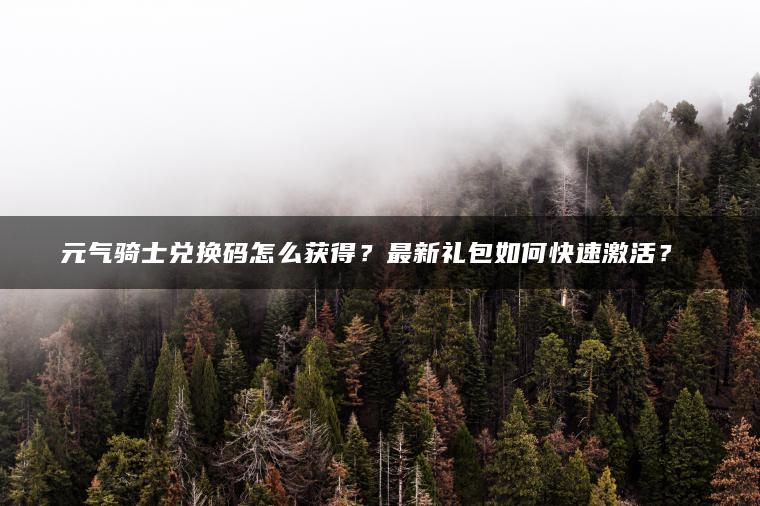 元气骑士兑换码怎么获得？最新礼包如何快速激活？​​