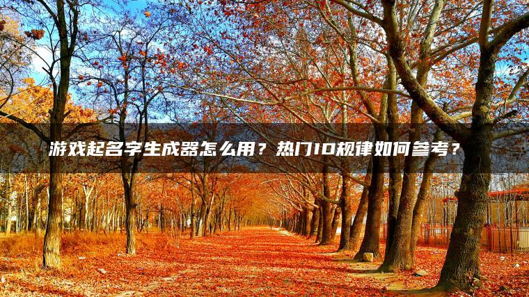 游戏起名字生成器怎么用？热门ID规律如何参考？​​