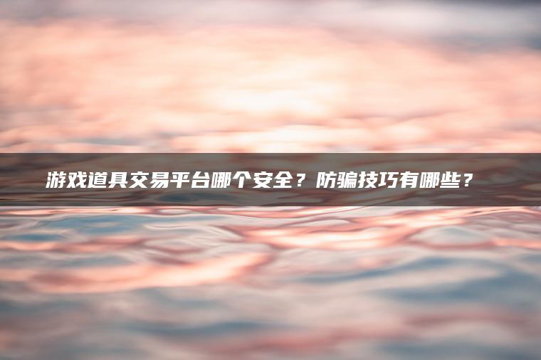 游戏道具交易平台哪个安全？防骗技巧有哪些？​​